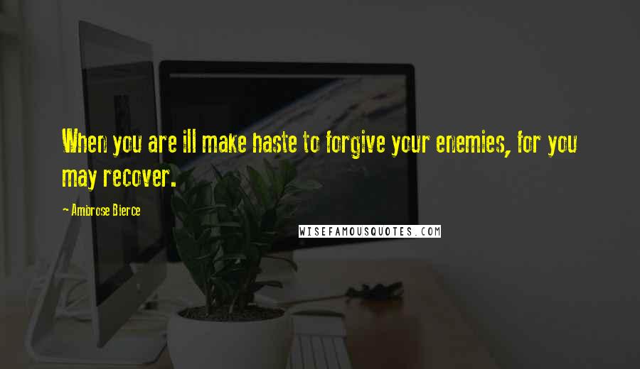 Ambrose Bierce Quotes: When you are ill make haste to forgive your enemies, for you may recover.