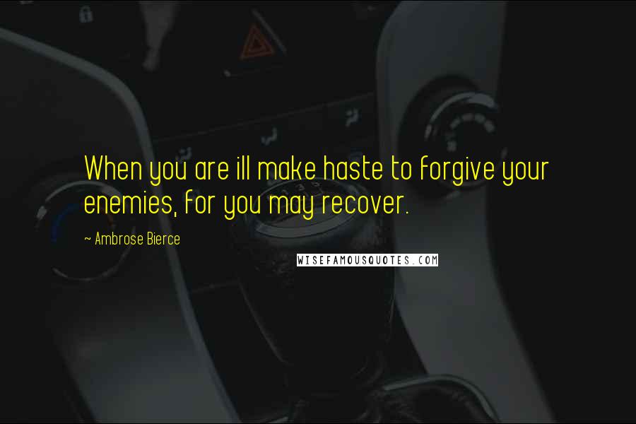 Ambrose Bierce Quotes: When you are ill make haste to forgive your enemies, for you may recover.