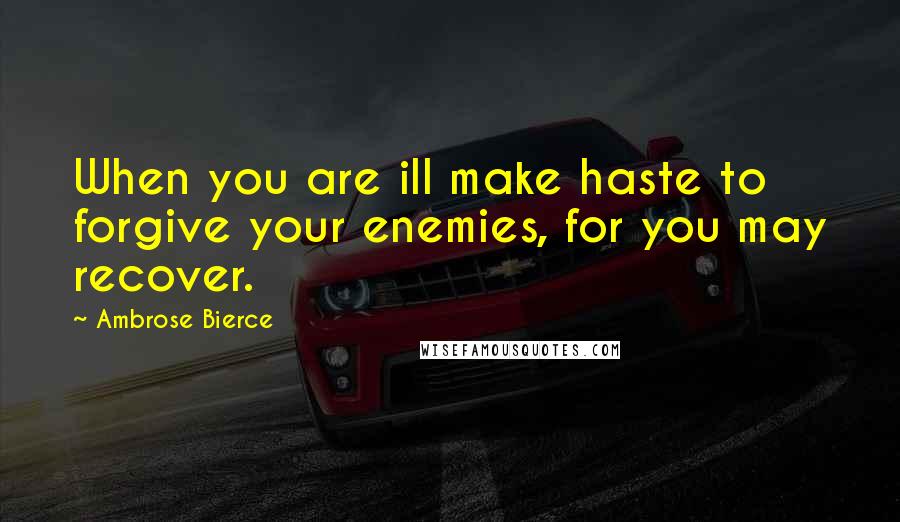 Ambrose Bierce Quotes: When you are ill make haste to forgive your enemies, for you may recover.
