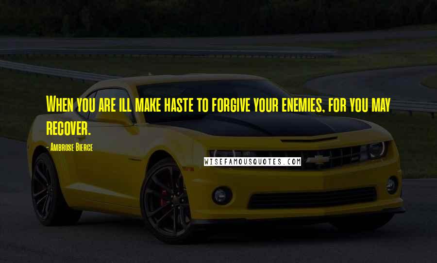 Ambrose Bierce Quotes: When you are ill make haste to forgive your enemies, for you may recover.