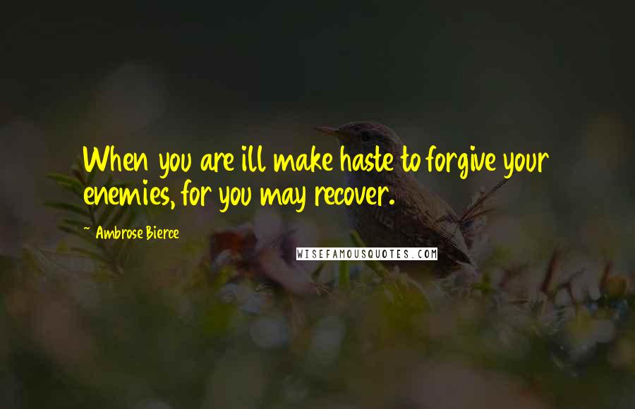 Ambrose Bierce Quotes: When you are ill make haste to forgive your enemies, for you may recover.