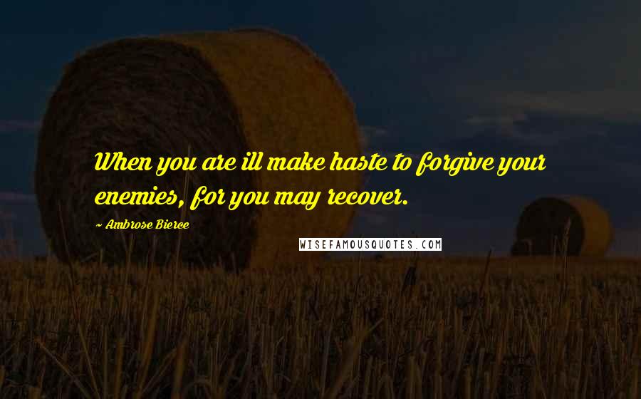Ambrose Bierce Quotes: When you are ill make haste to forgive your enemies, for you may recover.