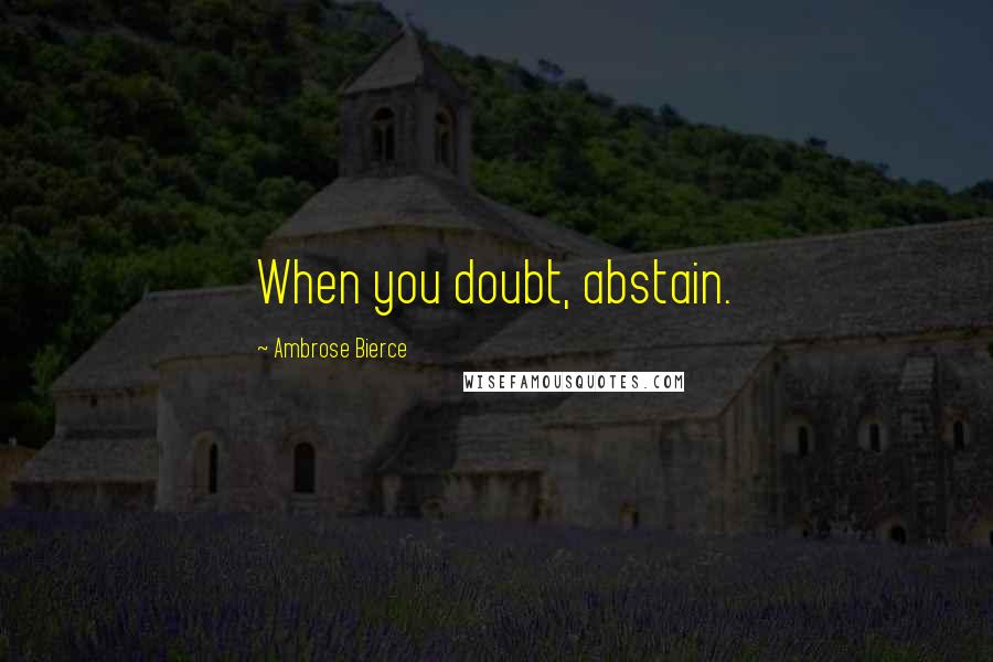 Ambrose Bierce Quotes: When you doubt, abstain.