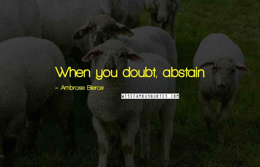 Ambrose Bierce Quotes: When you doubt, abstain.