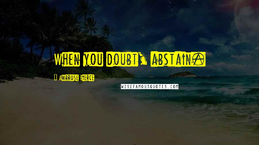 Ambrose Bierce Quotes: When you doubt, abstain.