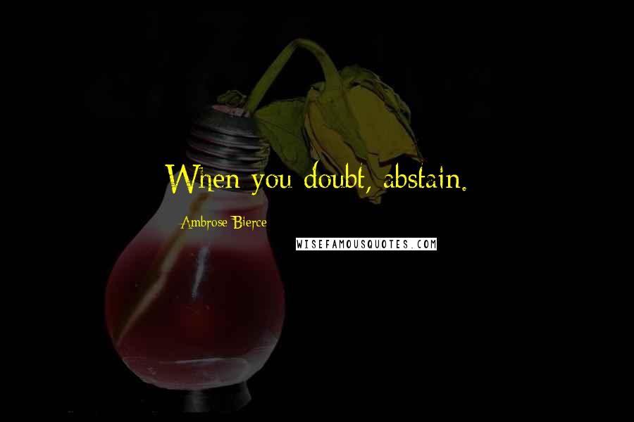 Ambrose Bierce Quotes: When you doubt, abstain.