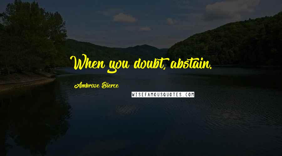 Ambrose Bierce Quotes: When you doubt, abstain.