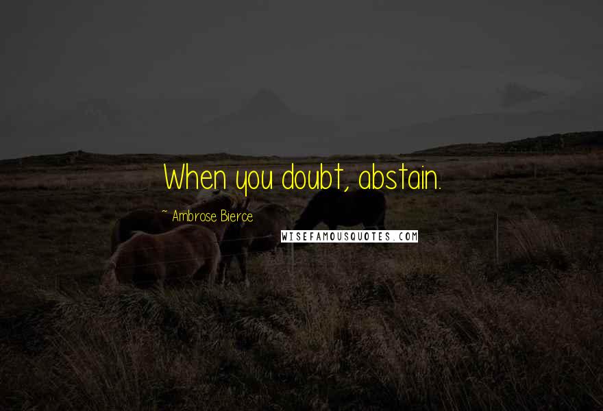 Ambrose Bierce Quotes: When you doubt, abstain.