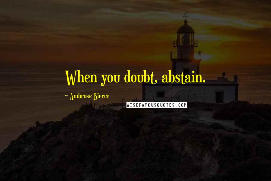 Ambrose Bierce Quotes: When you doubt, abstain.