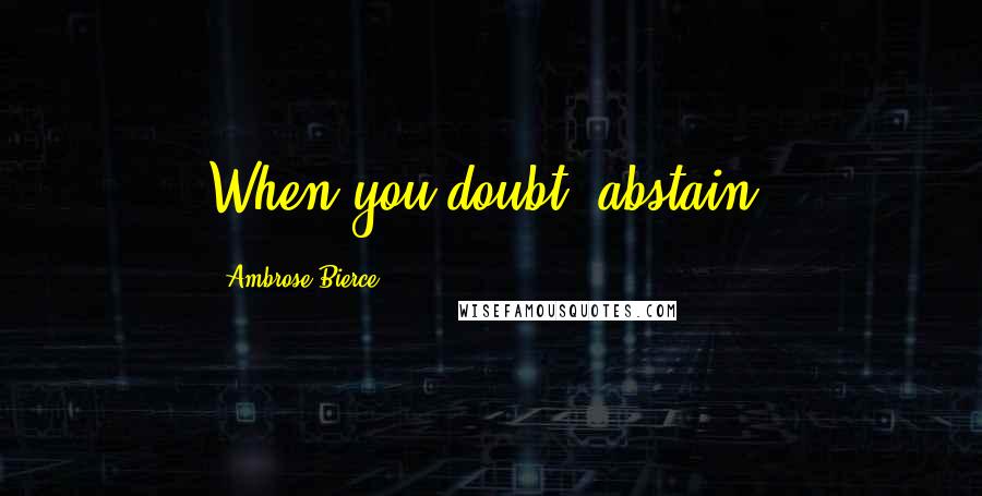 Ambrose Bierce Quotes: When you doubt, abstain.
