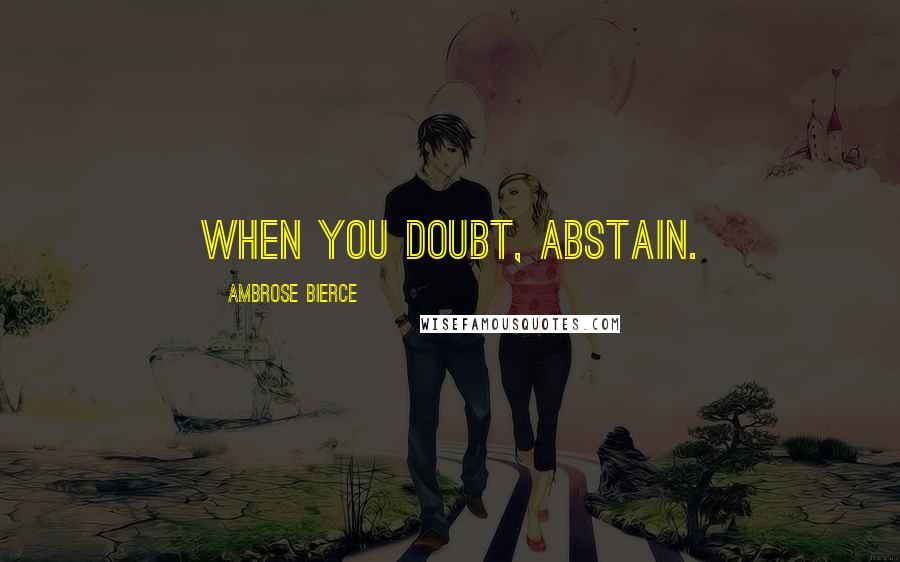Ambrose Bierce Quotes: When you doubt, abstain.