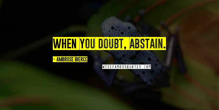 Ambrose Bierce Quotes: When you doubt, abstain.