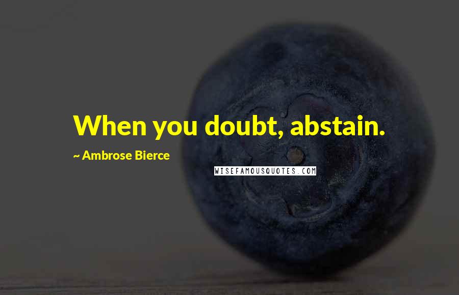Ambrose Bierce Quotes: When you doubt, abstain.