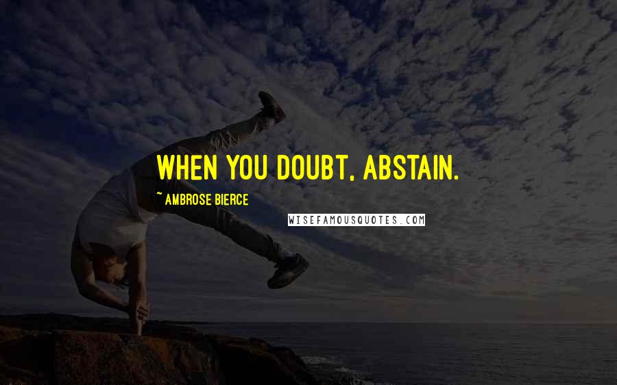 Ambrose Bierce Quotes: When you doubt, abstain.