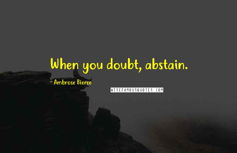 Ambrose Bierce Quotes: When you doubt, abstain.