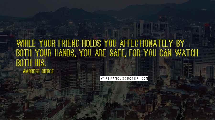 Ambrose Bierce Quotes: While your friend holds you affectionately by both your hands, you are safe, for you can watch both his.