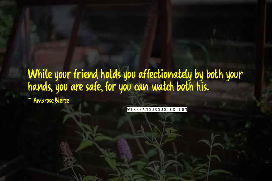 Ambrose Bierce Quotes: While your friend holds you affectionately by both your hands, you are safe, for you can watch both his.