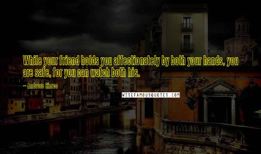 Ambrose Bierce Quotes: While your friend holds you affectionately by both your hands, you are safe, for you can watch both his.