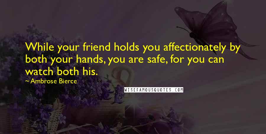 Ambrose Bierce Quotes: While your friend holds you affectionately by both your hands, you are safe, for you can watch both his.