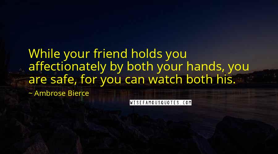 Ambrose Bierce Quotes: While your friend holds you affectionately by both your hands, you are safe, for you can watch both his.