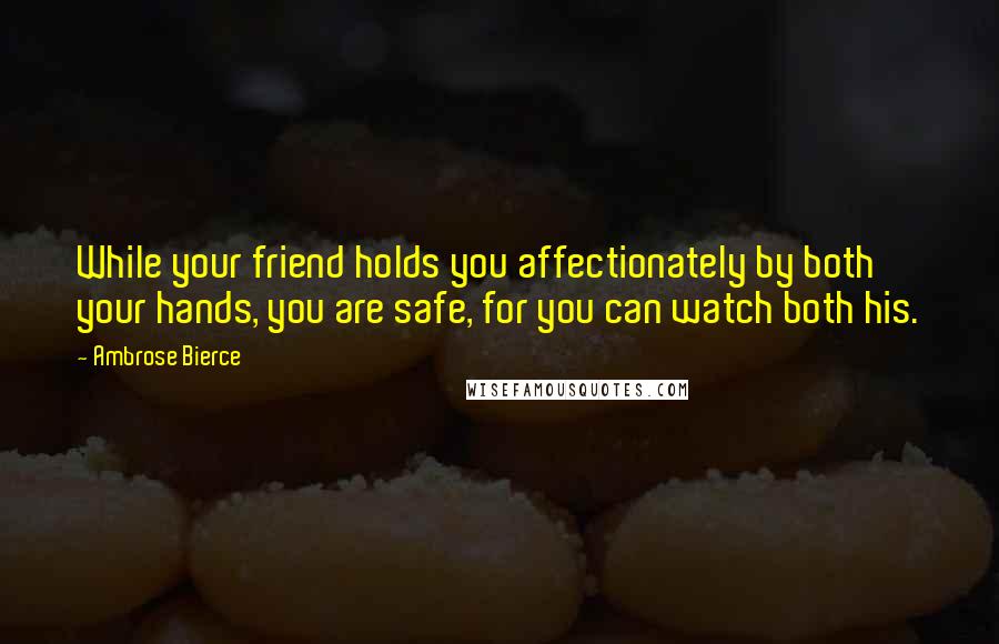 Ambrose Bierce Quotes: While your friend holds you affectionately by both your hands, you are safe, for you can watch both his.