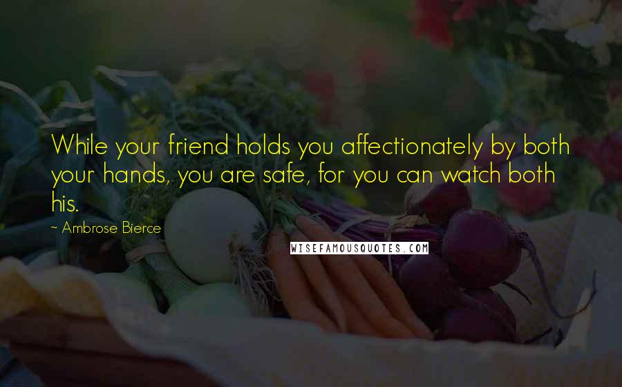 Ambrose Bierce Quotes: While your friend holds you affectionately by both your hands, you are safe, for you can watch both his.