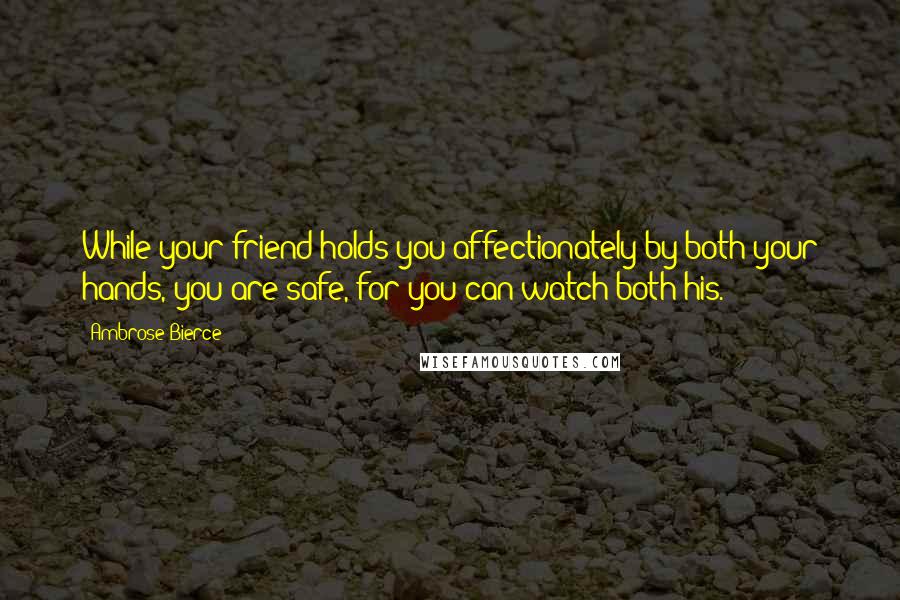 Ambrose Bierce Quotes: While your friend holds you affectionately by both your hands, you are safe, for you can watch both his.