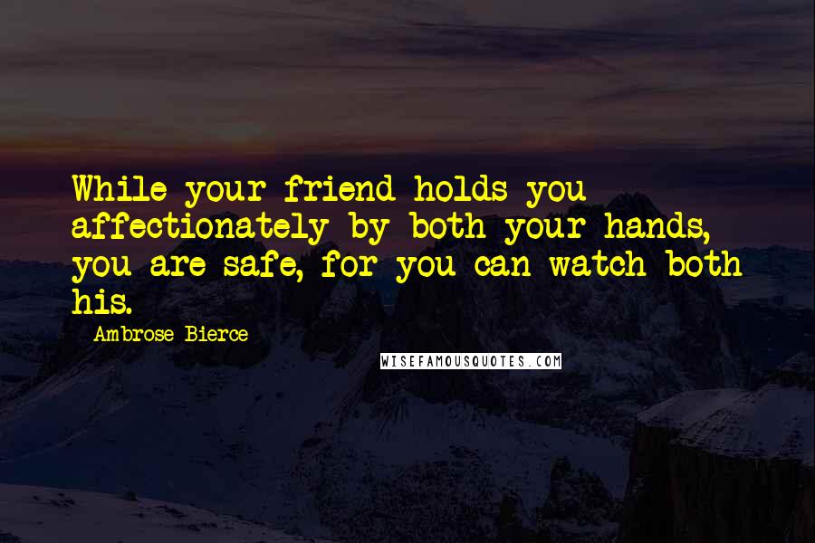 Ambrose Bierce Quotes: While your friend holds you affectionately by both your hands, you are safe, for you can watch both his.