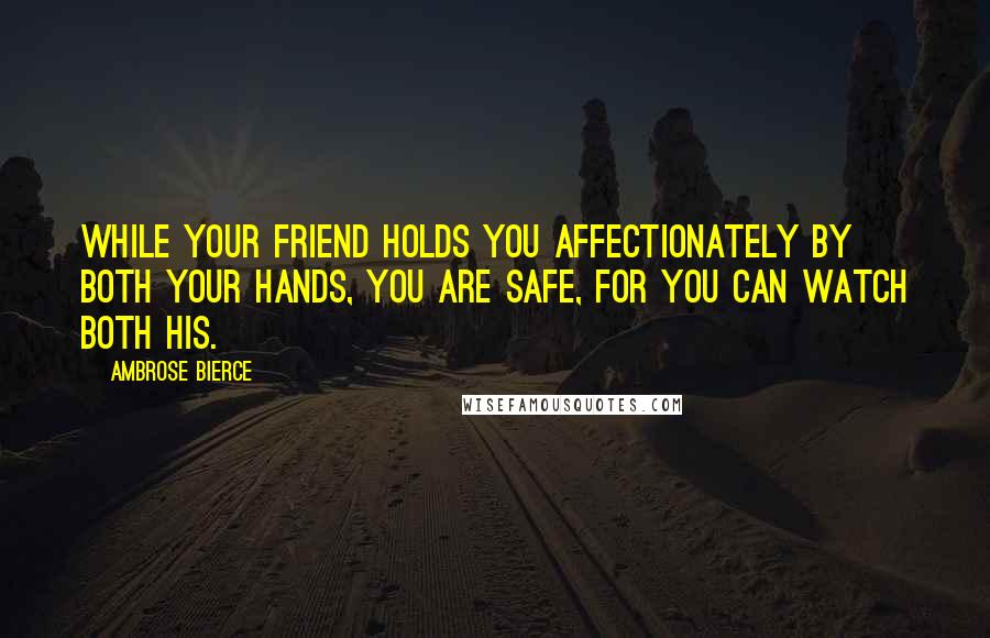 Ambrose Bierce Quotes: While your friend holds you affectionately by both your hands, you are safe, for you can watch both his.