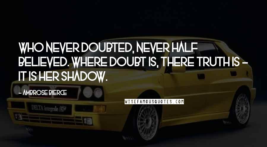 Ambrose Bierce Quotes: Who never doubted, never half believed. Where doubt is, there truth is - it is her shadow.