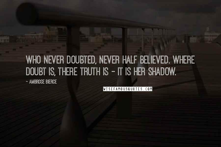 Ambrose Bierce Quotes: Who never doubted, never half believed. Where doubt is, there truth is - it is her shadow.