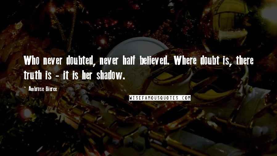 Ambrose Bierce Quotes: Who never doubted, never half believed. Where doubt is, there truth is - it is her shadow.