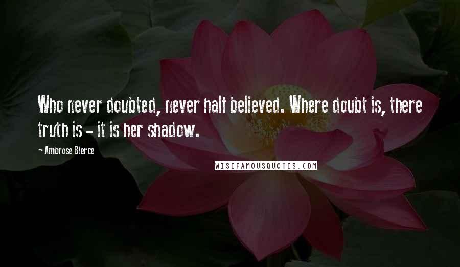 Ambrose Bierce Quotes: Who never doubted, never half believed. Where doubt is, there truth is - it is her shadow.