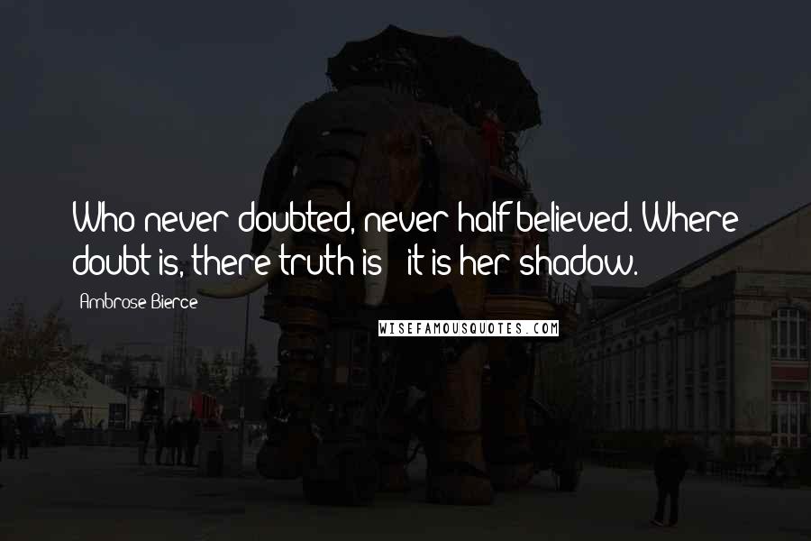 Ambrose Bierce Quotes: Who never doubted, never half believed. Where doubt is, there truth is - it is her shadow.