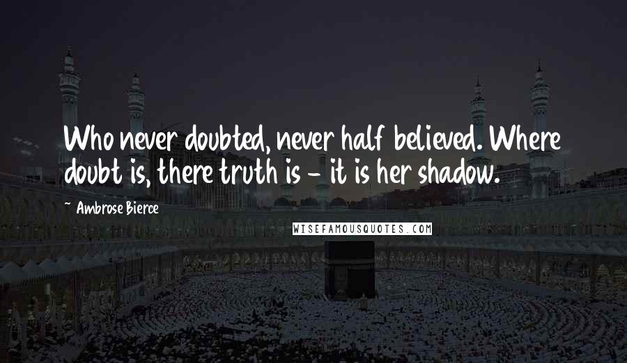 Ambrose Bierce Quotes: Who never doubted, never half believed. Where doubt is, there truth is - it is her shadow.