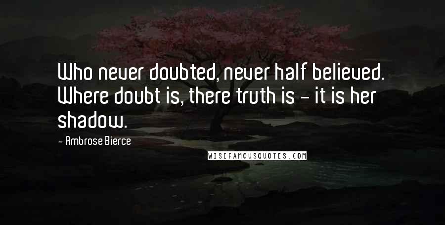 Ambrose Bierce Quotes: Who never doubted, never half believed. Where doubt is, there truth is - it is her shadow.