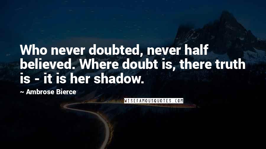 Ambrose Bierce Quotes: Who never doubted, never half believed. Where doubt is, there truth is - it is her shadow.