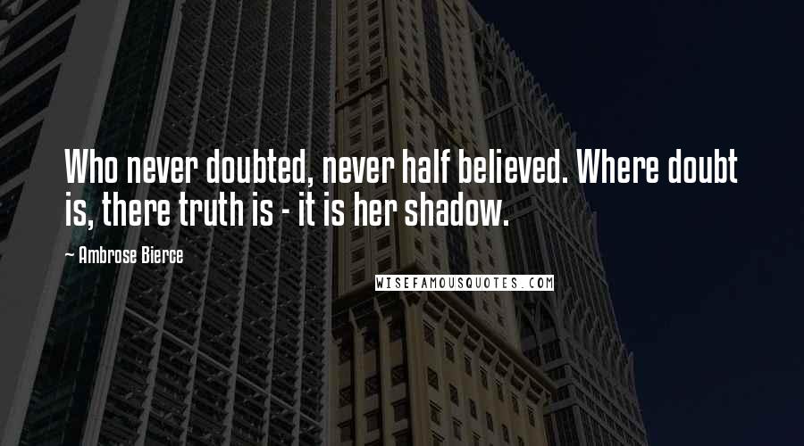 Ambrose Bierce Quotes: Who never doubted, never half believed. Where doubt is, there truth is - it is her shadow.