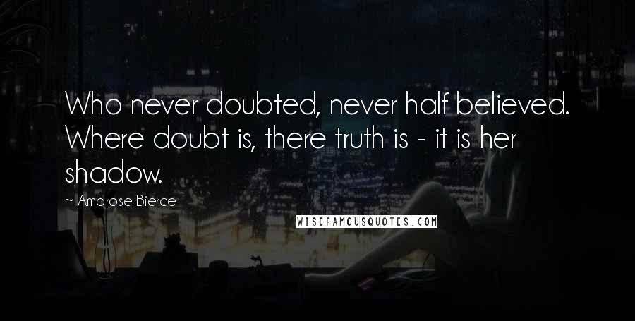 Ambrose Bierce Quotes: Who never doubted, never half believed. Where doubt is, there truth is - it is her shadow.