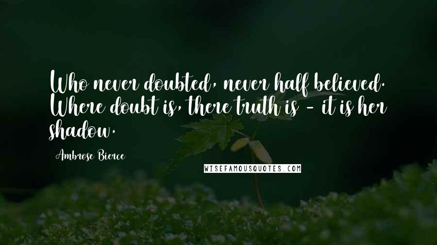 Ambrose Bierce Quotes: Who never doubted, never half believed. Where doubt is, there truth is - it is her shadow.