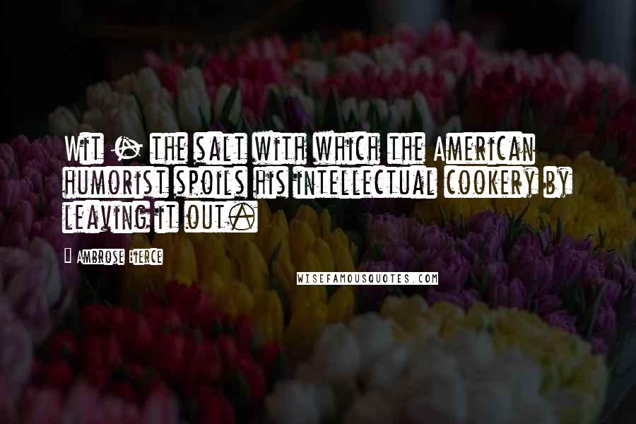 Ambrose Bierce Quotes: Wit - the salt with which the American humorist spoils his intellectual cookery by leaving it out.