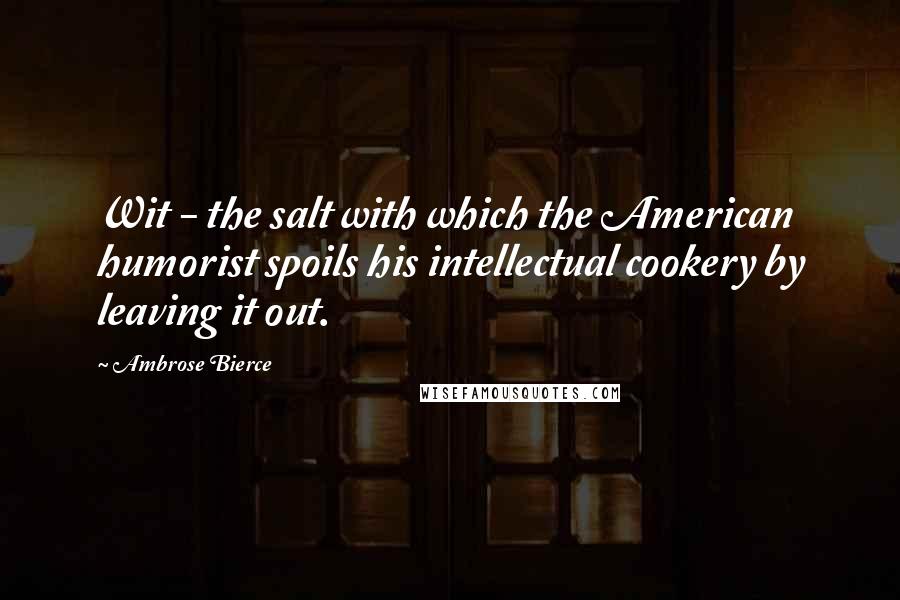 Ambrose Bierce Quotes: Wit - the salt with which the American humorist spoils his intellectual cookery by leaving it out.