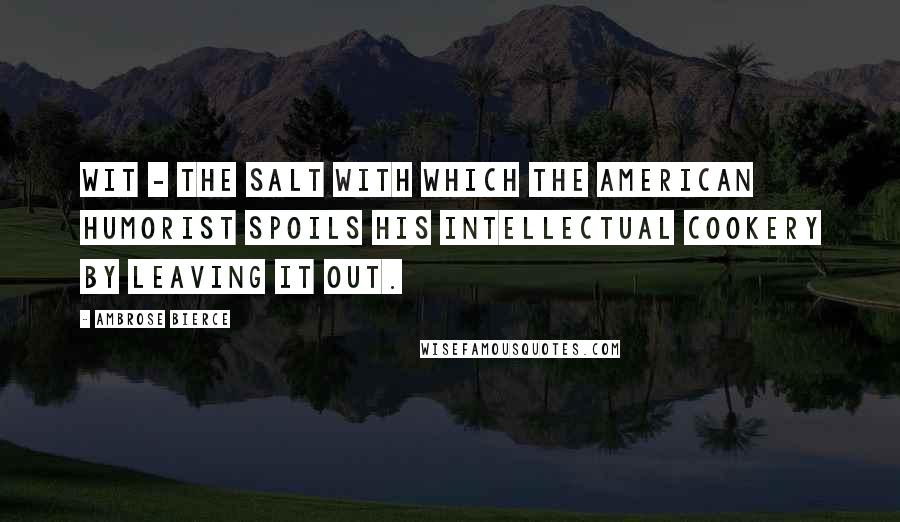 Ambrose Bierce Quotes: Wit - the salt with which the American humorist spoils his intellectual cookery by leaving it out.
