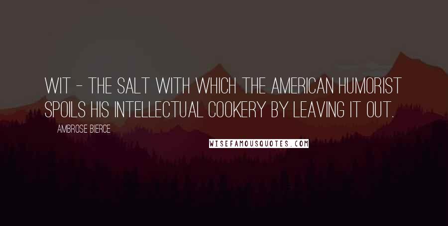 Ambrose Bierce Quotes: Wit - the salt with which the American humorist spoils his intellectual cookery by leaving it out.