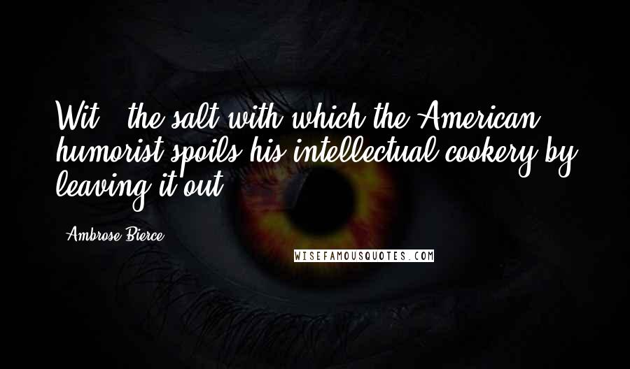 Ambrose Bierce Quotes: Wit - the salt with which the American humorist spoils his intellectual cookery by leaving it out.