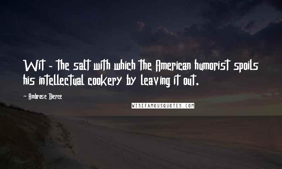 Ambrose Bierce Quotes: Wit - the salt with which the American humorist spoils his intellectual cookery by leaving it out.