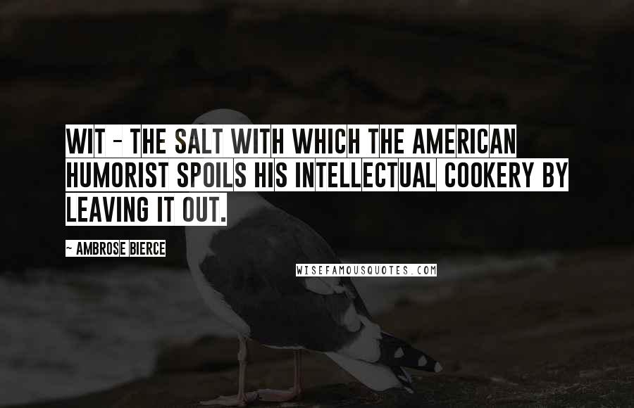 Ambrose Bierce Quotes: Wit - the salt with which the American humorist spoils his intellectual cookery by leaving it out.