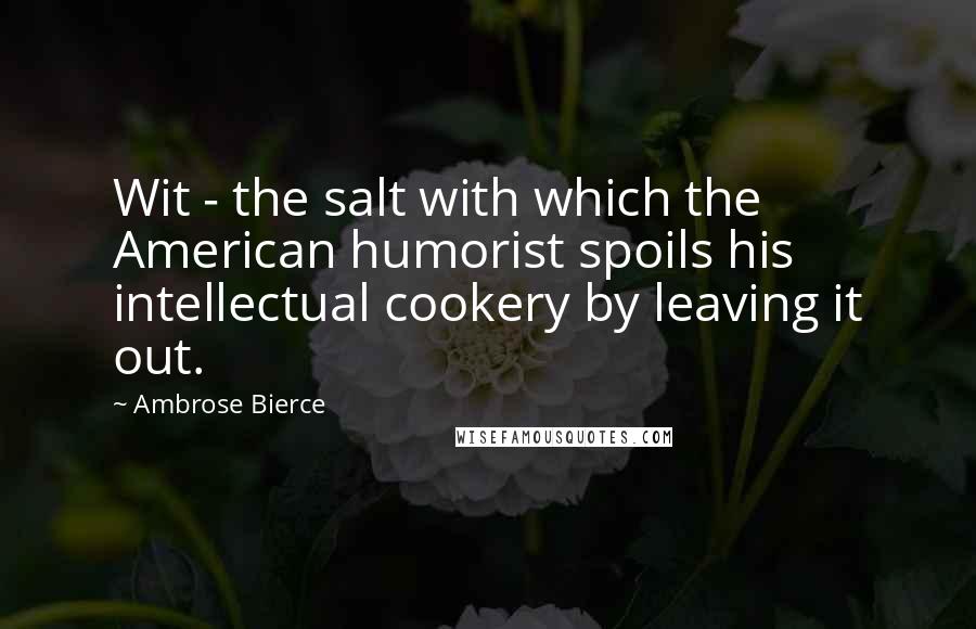 Ambrose Bierce Quotes: Wit - the salt with which the American humorist spoils his intellectual cookery by leaving it out.