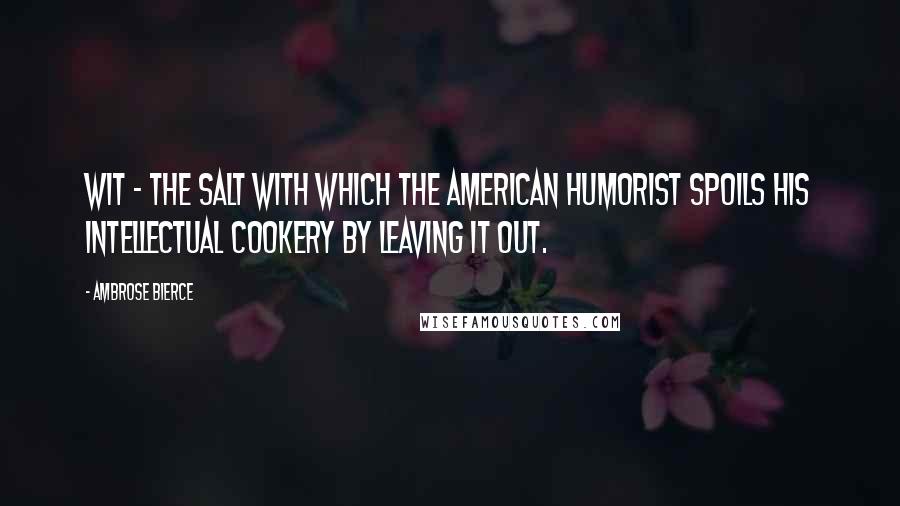 Ambrose Bierce Quotes: Wit - the salt with which the American humorist spoils his intellectual cookery by leaving it out.