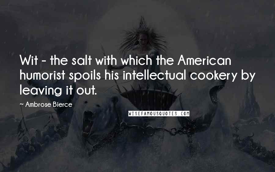 Ambrose Bierce Quotes: Wit - the salt with which the American humorist spoils his intellectual cookery by leaving it out.